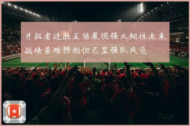 开拓者连胜五场展现强大韧性未来战绩虽难预测但已显强队风范