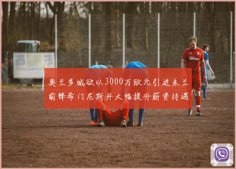 奥兰多城欲以3000万欧元引进米兰前锋希门尼斯并大幅提升薪资待遇