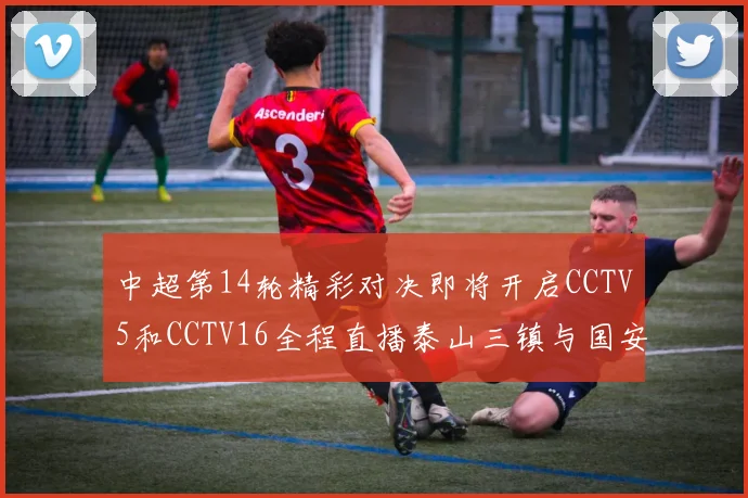 中超第14轮精彩对决即将开启CCTV5和CCTV16全程直播泰山三镇与国安河南之战