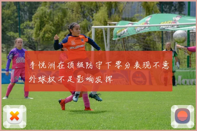 李悦洲在顶级防守下零分表现不意外球权不足影响发挥
