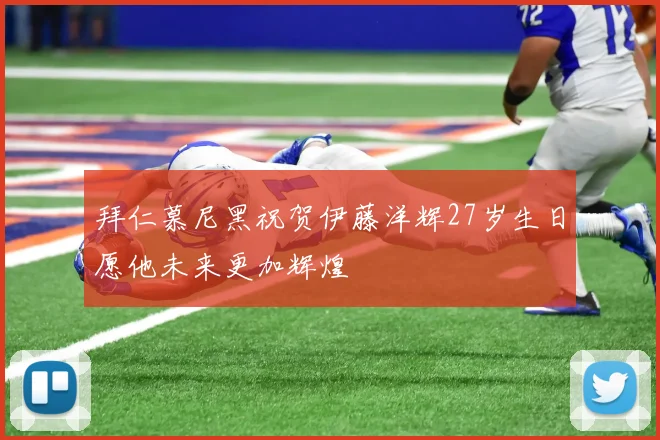拜仁慕尼黑祝贺伊藤洋辉27岁生日愿他未来更加辉煌