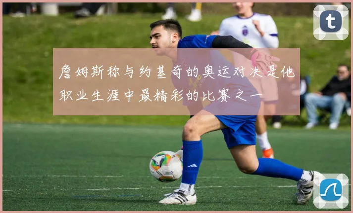 詹姆斯称与约基奇的奥运对决是他职业生涯中最精彩的比赛之一