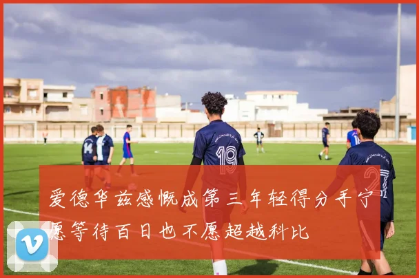 爱德华兹感慨成第三年轻得分手宁愿等待百日也不愿超越科比