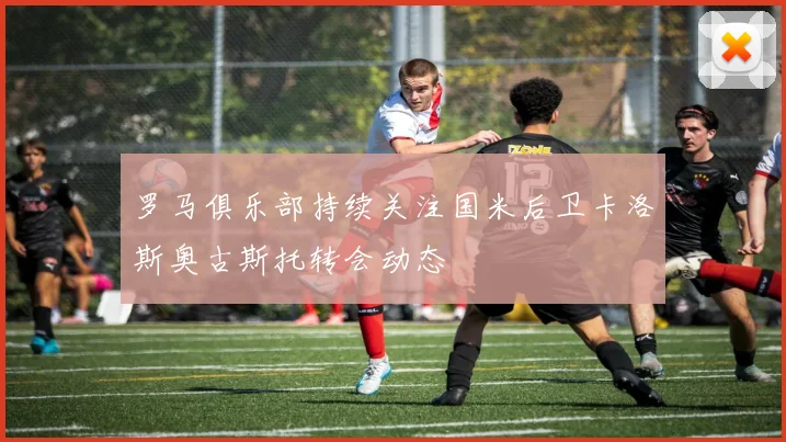 罗马俱乐部持续关注国米后卫卡洛斯奥古斯托转会动态