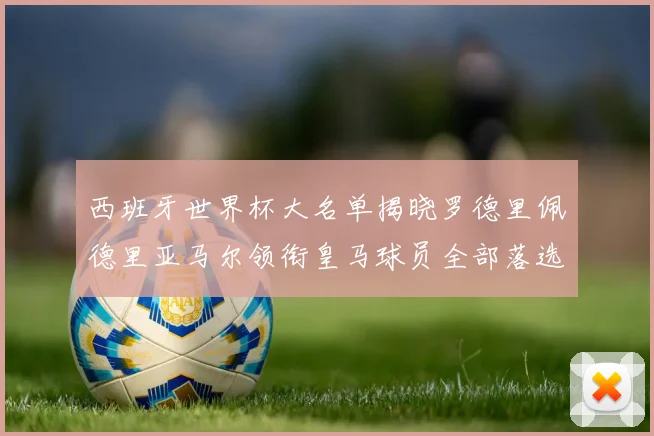 西班牙世界杯大名单揭晓罗德里佩德里亚马尔领衔皇马球员全部落选