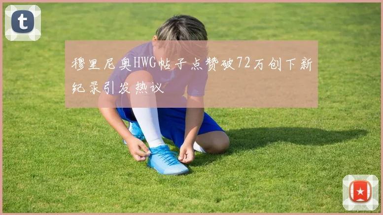 穆里尼奥HWG帖子点赞破72万创下新纪录引发热议