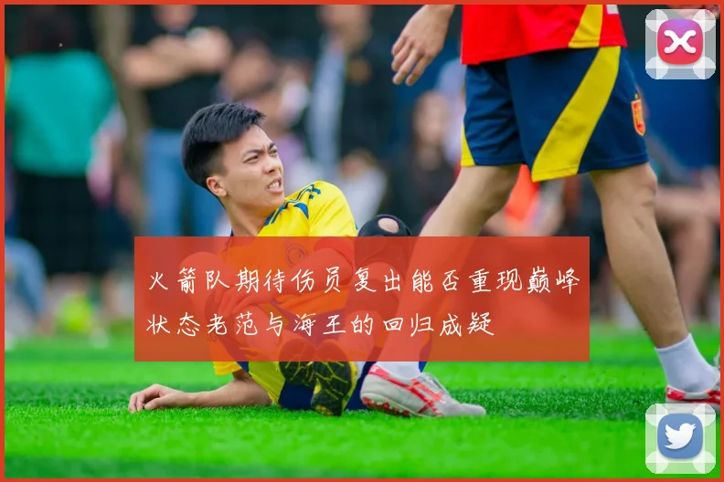 火箭队期待伤员复出能否重现巅峰状态老范与海王的回归成疑