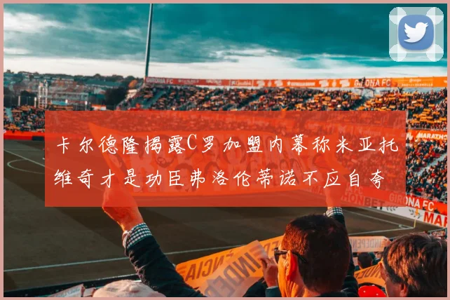 卡尔德隆揭露C罗加盟内幕称米亚托维奇才是功臣弗洛伦蒂诺不应自夸