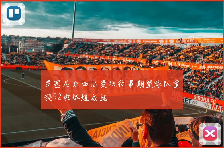 罗塞尼尔回忆曼联往事期望球队重现92班辉煌成就