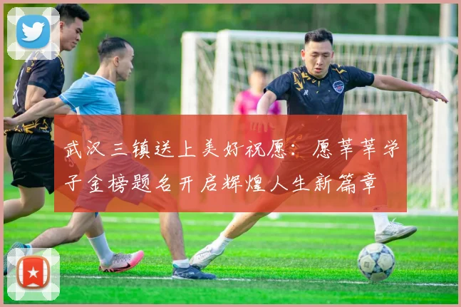 武汉三镇送上美好祝愿：愿莘莘学子金榜题名开启辉煌人生新篇章