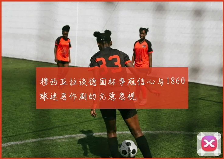穆西亚拉谈德国杯争冠信心与1860球迷恶作剧的无意忽视