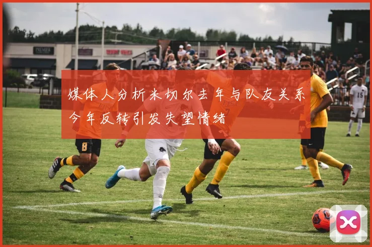 媒体人分析米切尔去年与队友关系今年反转引发失望情绪