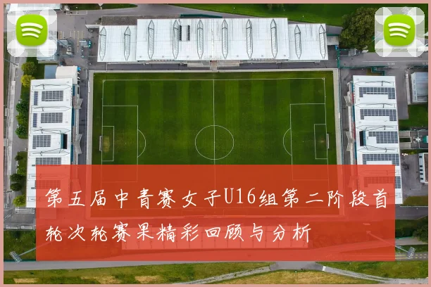 第五届中青赛女子U16组第二阶段首轮次轮赛果精彩回顾与分析