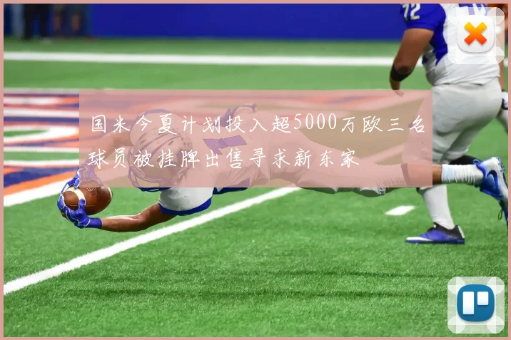 国米今夏计划投入超5000万欧三名球员被挂牌出售寻求新东家